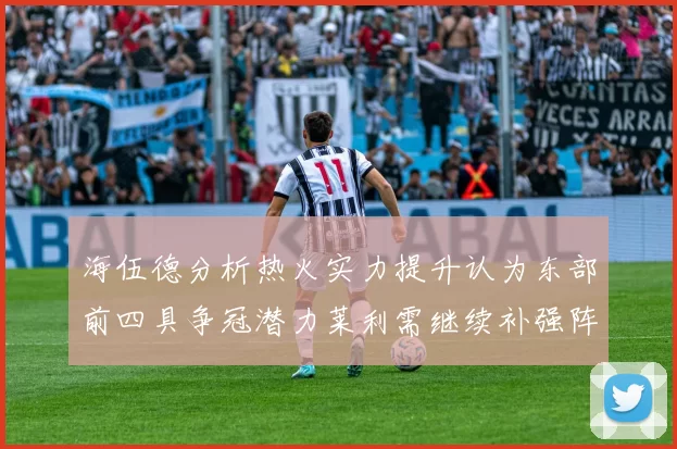 海伍德分析热火实力提升认为东部前四具争冠潜力莱利需继续补强阵容